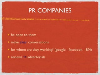 PR COMPANIES


be open to them

make clear conversations

for whom are they working? (google - facebook - BM)

reviews != advertorials
 