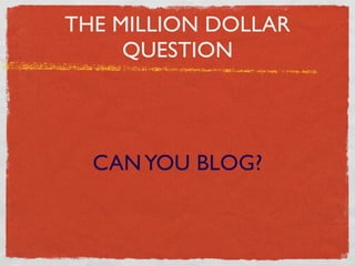 THE MILLION DOLLAR
     QUESTION




  CAN YOU BLOG?
 