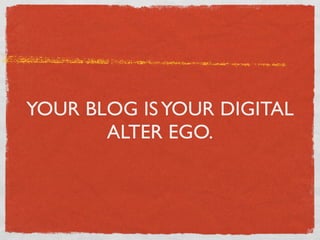 YOUR BLOG IS YOUR DIGITAL
       ALTER EGO.
 
