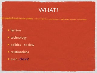WHAT?


fashion

technology

politics - society

relationships

even.. chairs!
 