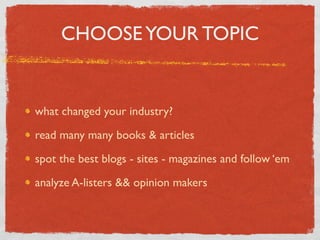CHOOSE YOUR TOPIC


what changed your industry?

read many many books & articles

spot the best blogs - sites - magazines and follow ‘em

analyze A-listers && opinion makers
 