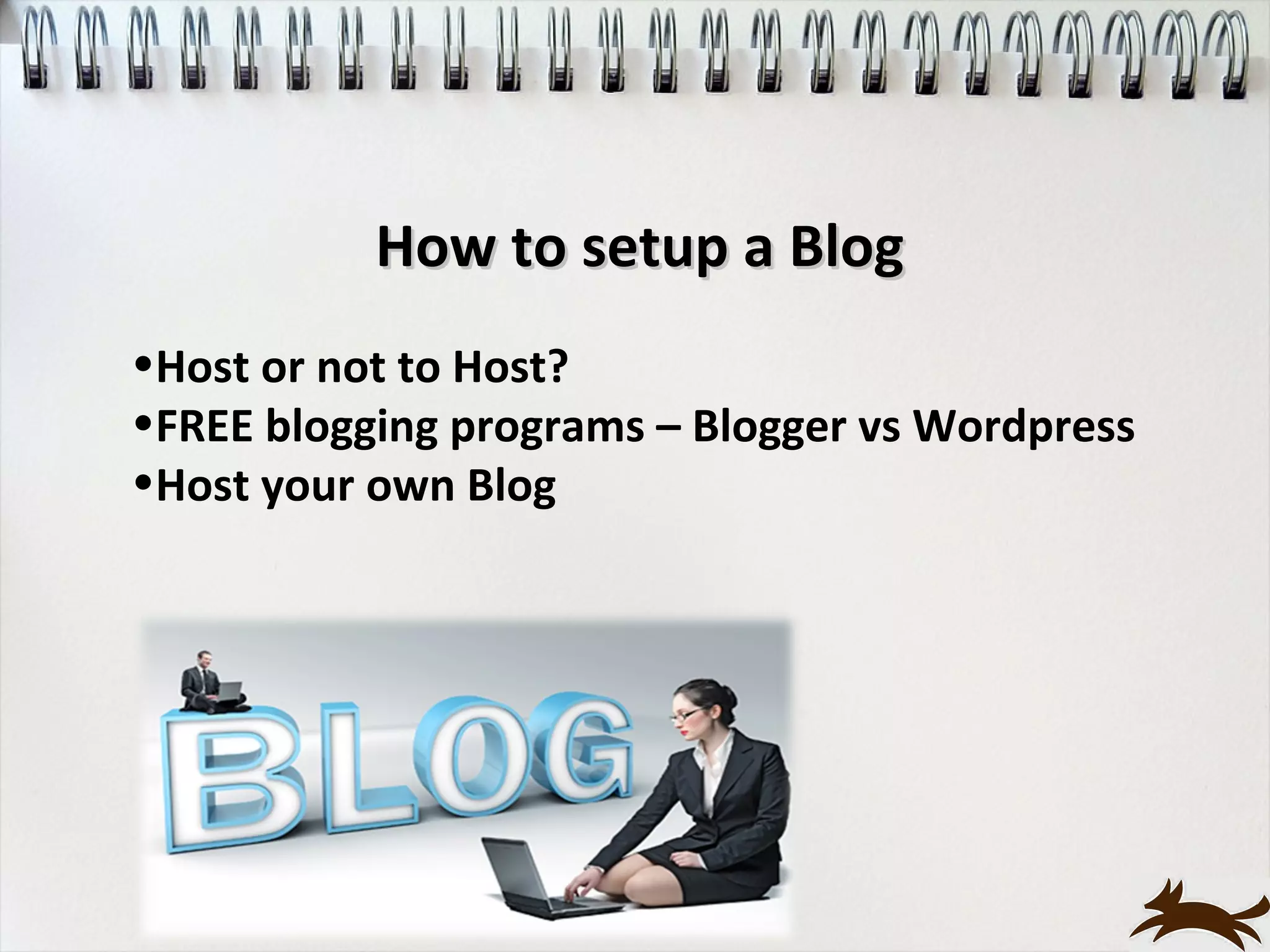 How to setup a Blog
•Host or not to Host?
•FREE blogging programs – Blogger vs Wordpress
•Host your own Blog
 