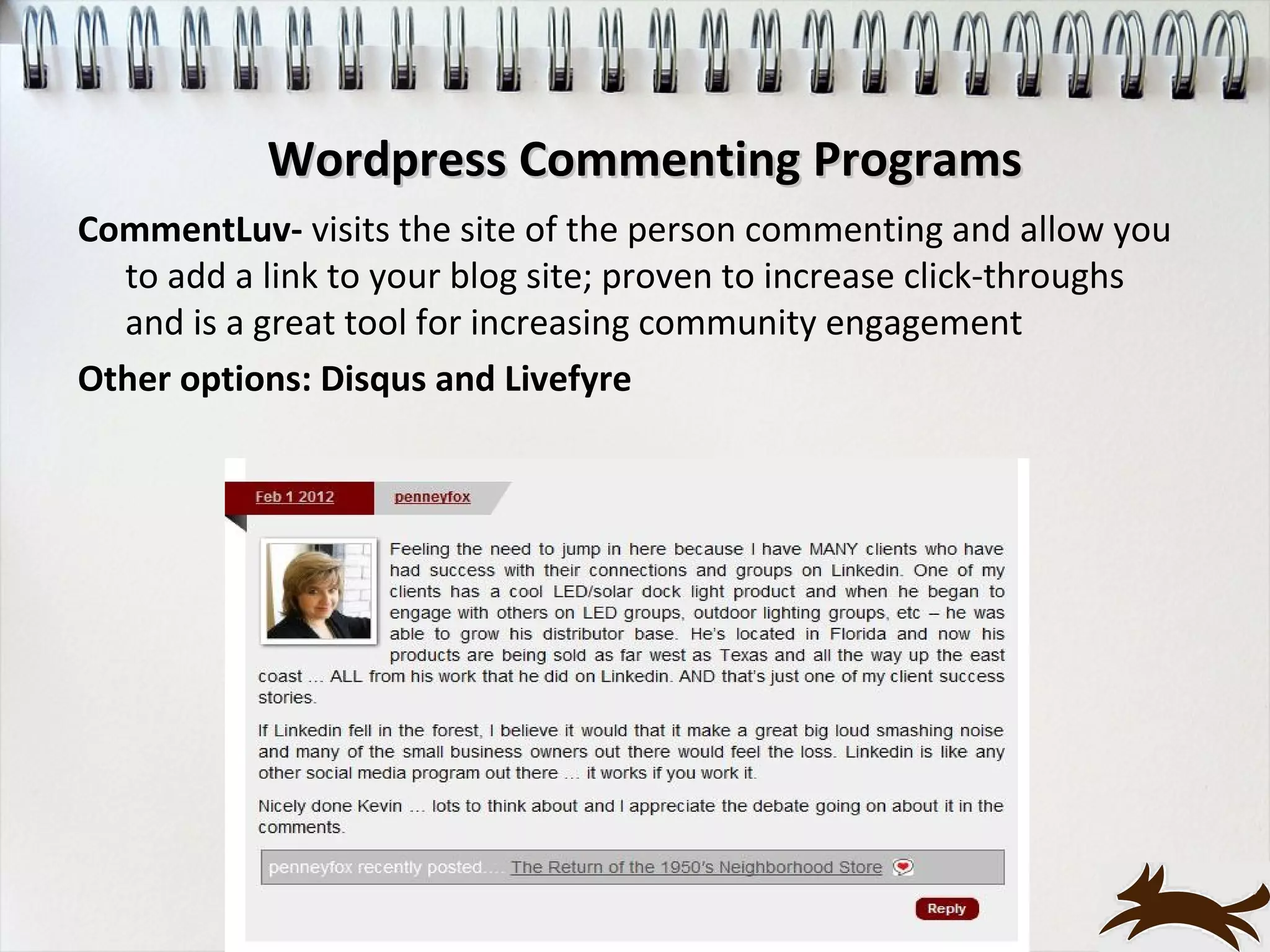 Wordpress Commenting Programs
CommentLuv- visits the site of the person commenting and allow you
  to add a link to your blog site; proven to increase click-throughs
  and is a great tool for increasing community engagement
Other options: Disqus and Livefyre
 