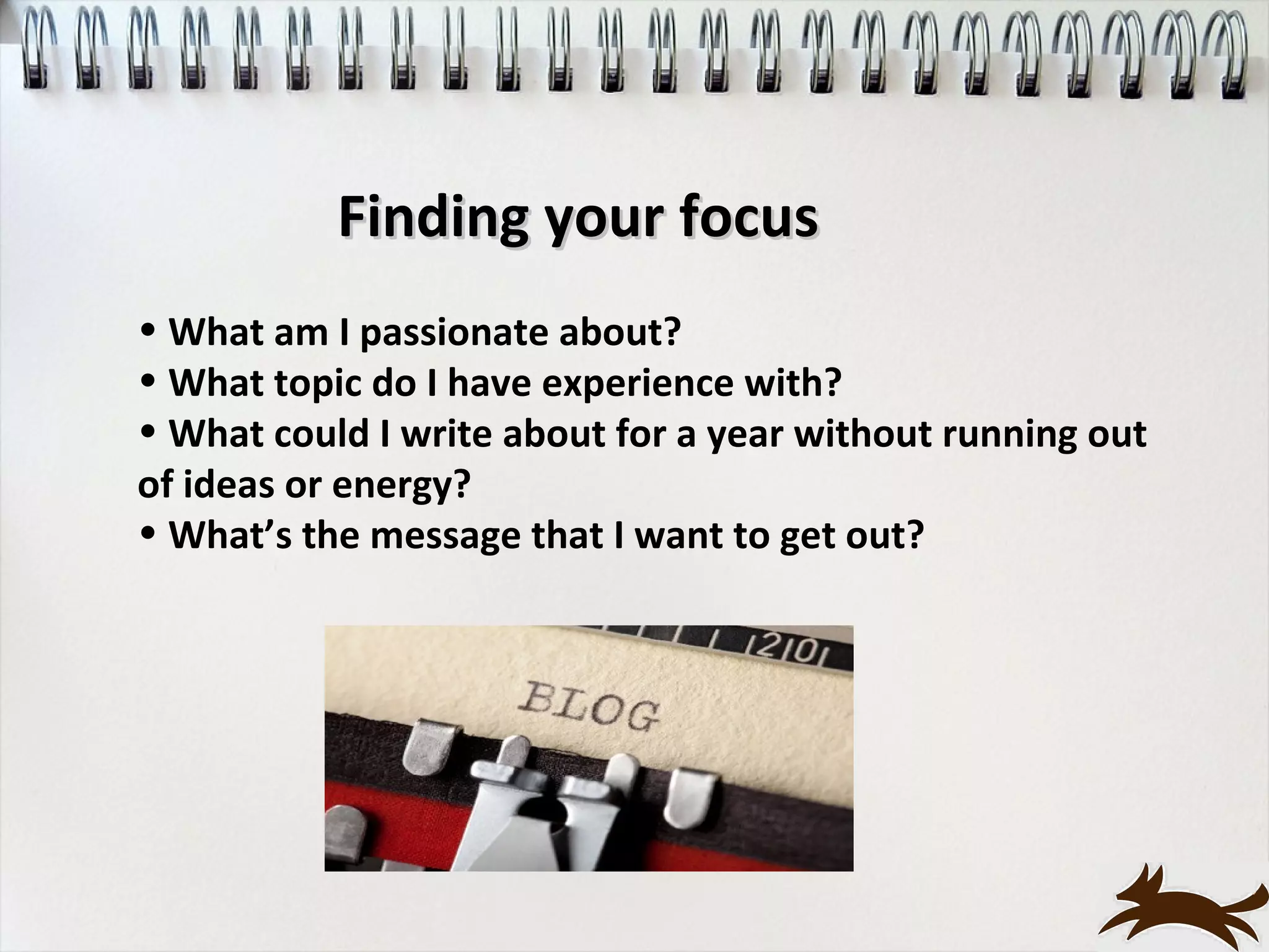 Finding your focus
• What am I passionate about?
• What topic do I have experience with?
• What could I write about for a year without running out
of ideas or energy?
• What’s the message that I want to get out?
 