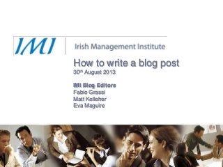 How to write a blog post
30th August 2013
IMI Blog Editors
Fabio Grassi
Matt Kelleher
Eva Maguire
 