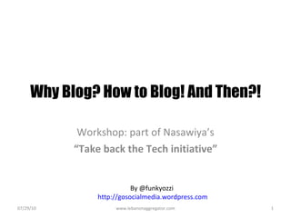 Why Blog? How to Blog! And Then?! Workshop: part of Nasawiya’s “ Take back the Tech initiative” 07/29/10 www.lebanonaggregator.com By @funkyozzi  http://gosocialmedia.wordpress.com   