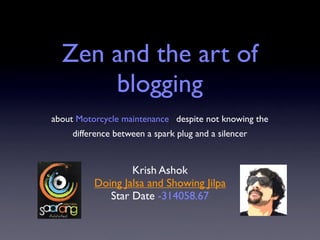 Zen and the art of
      blogging
about Motorcycle maintenance despite not knowing the
     difference between a spark plug and a silencer


                  Krish Ashok
          Doing Jalsa and Showing Jilpa
             Star Date -314058.67
 