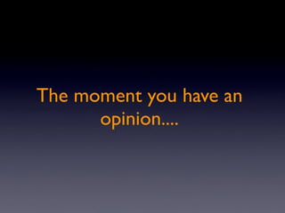 The moment you have an
      opinion....
 