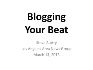 Blogging
 Your Beat
        Steve Buttry
Los Angeles Area News Group
      March 13, 2013
 
