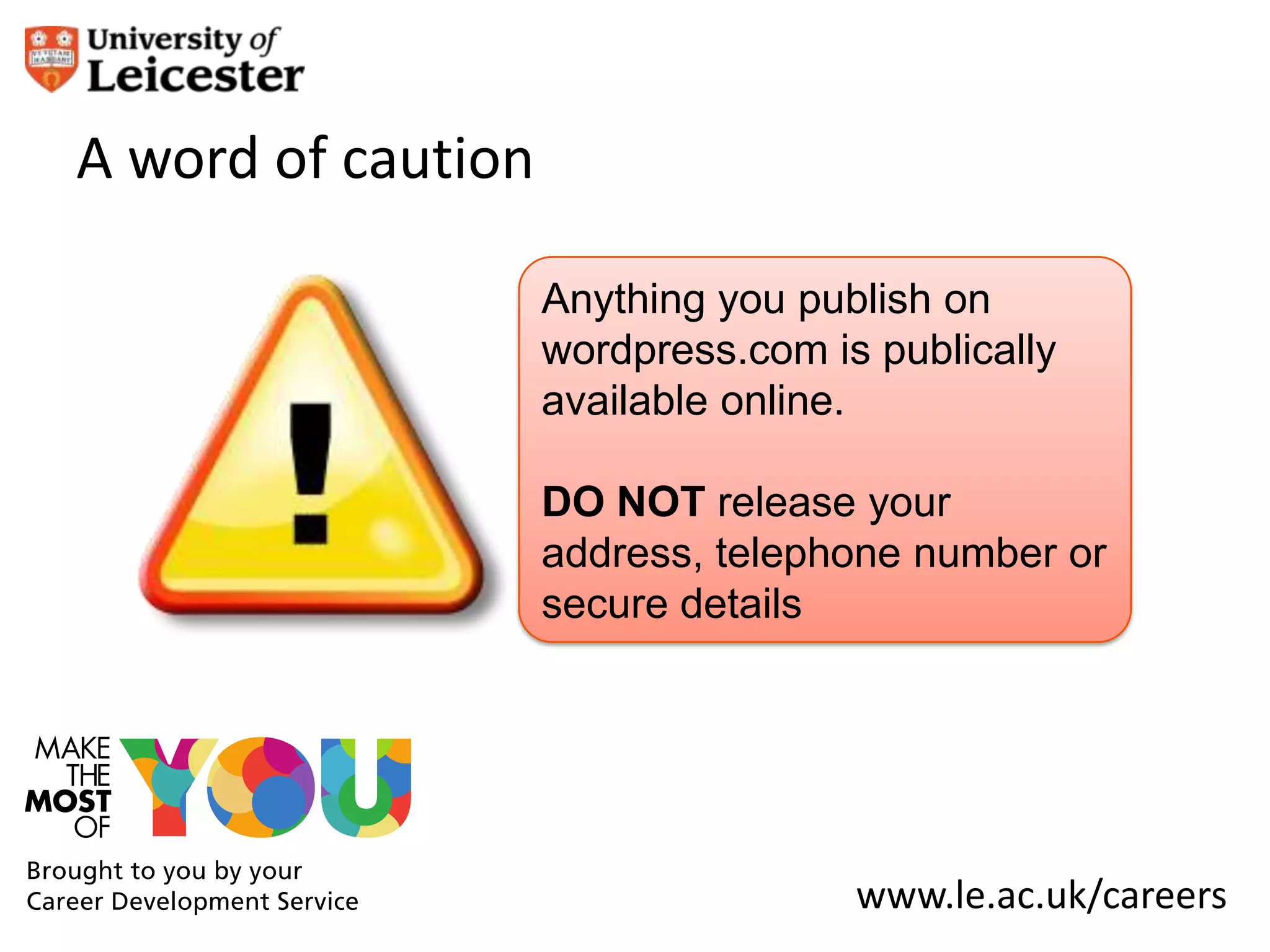 A word of caution

                    Anything you publish on
                    wordpress.com is publically
                    available online.

                    DO NOT release your
                    address, telephone number or
                    secure details




                                    www.le.ac.uk/careers
 