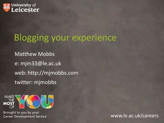 Blogging your experience
Matthew Mobbs
e: mjm33@le.ac.uk
web: http://mjmobbs.com
twitter: mjmobbs




                          www.le.ac.uk/careers
 