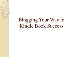 Blogging Your Way to
Kindle Book Success
 