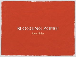 BLOGGING ZOMG!
    Alex Miller
 