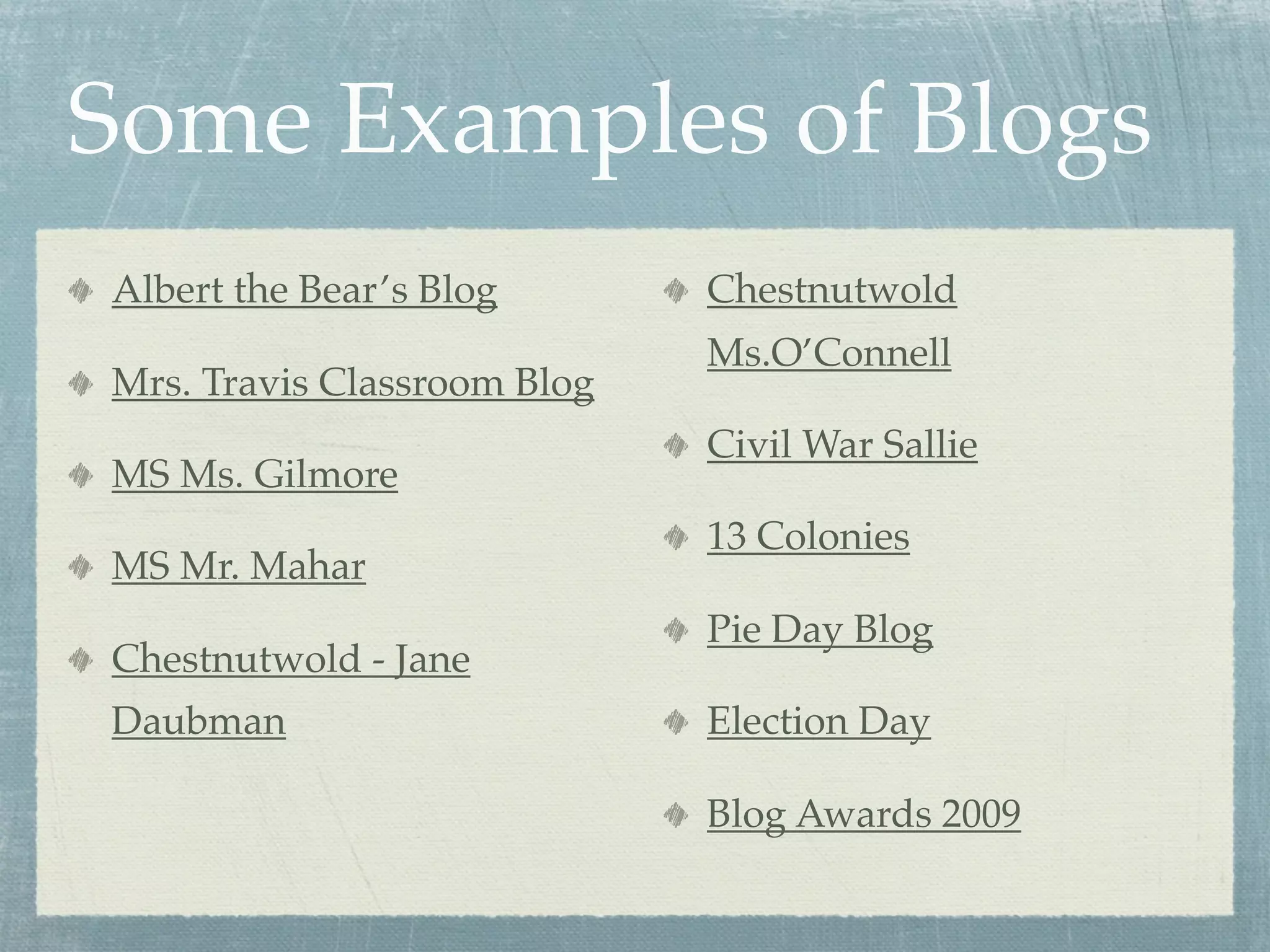 Some Examples of Blogs
Albert the Bear’s Blog       Chestnutwold
                             Ms.O’Connell
Mrs. Travis Classroom Blog
                             Civil War Sallie
MS Ms. Gilmore
                             13 Colonies
MS Mr. Mahar
                             Pie Day Blog
Chestnutwold - Jane
Daubman                      Election Day

                             Blog Awards 2009
 