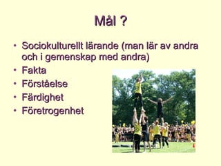 Mål ? Sociokulturellt lärande (man lär av andra och i gemenskap med andra) Fakta Förståelse Färdighet Företrogenhet 