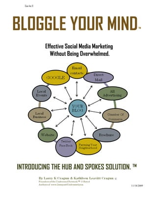 Ciun Inc ©




BLOGGLE YOUR MIND                                           ™



               Effective Social Media Marketing
                 Without Being Overwhelmed.




INTRODUCING THE HUB AND SPOKES SOLUTION. ™
                                                  ©

                                                      11/18/2009
 