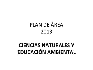 PLAN DE ÁREA
2013
CIENCIAS NATURALES Y
EDUCACIÓN AMBIENTAL

 