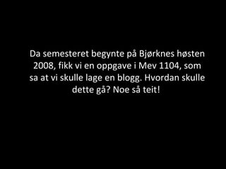Da semesteret begynte på Bjørknes høsten 2008, fikk vi en oppgave i Mev 1104, som sa at vi skulle lage en blogg. Hvordan skulle dette gå? Noe så teit!  