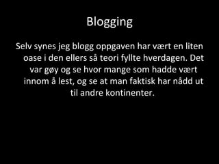 Blogging Selv synes jeg blogg oppgaven har vært en liten oase  i den ellers så teori fyllte hverdagen. Det var gøy og se hvor mange som hadde vært innom å lest, og se at man faktisk har nådd ut til andre kontinenter.  