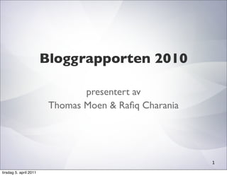 Bloggrapporten 2010

                                presentert av
                         Thomas Moen & Raﬁq Charania




                                                       1
tirsdag 5. april 2011
 