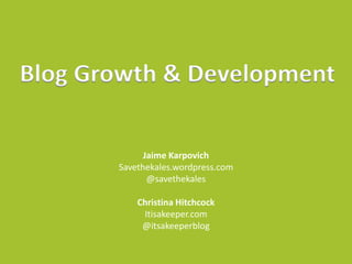 Blog Growth & Development
Jaime Karpovich
Savethekales.wordpress.com
@savethekales
Christina Hitchcock
Itisakeeper.com
@itsakeeperblog

 
