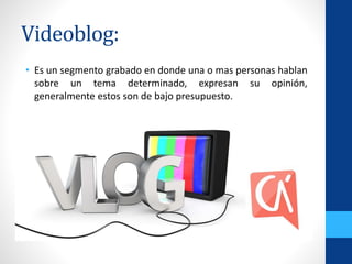 Videoblog:
• Es un segmento grabado en donde una o mas personas hablan
sobre un tema determinado, expresan su opinión,
generalmente estos son de bajo presupuesto.
 