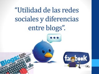 “Utilidad de las redes
sociales y diferencias
entre blogs”.
 