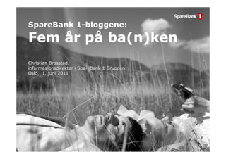 SpareBank 1-bloggene:
          1 bloggene:
Fem år på ba(n)ken
       p    ( )
Christian B
Ch i i    Brosstad,
                 d
informasjonsdirektør i SpareBank 1 Gruppen
Oslo, 1. juni 2011
 
