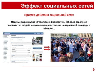 Эффект социальных сетей __________________________________________________ Нашумевшая группа «Революция Вконтакте», собрала огромное количество людей, недовольных властью, на центральной площади в Минске... Пример действия социальной сети: 9 