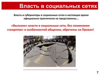 Власть в социальных сетях __________________________________________________ Власть и губернаторы в социальных сетях в настоящее время официально практически не представлены... «Вылазки» власти в социальные сети, без понимания «секретов» и особенностей общения, обречены на Провал! 7 