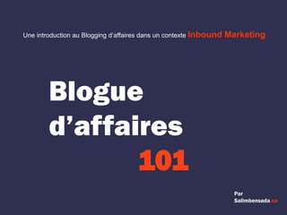 Blogue
d’affaires
101
Par
Salimbensada.ca
Une introduction au Blogging d’affaires dans un contexte Inbound Marketing
 