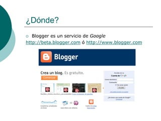 ¿Dónde?
  Blogger es un servicio de Google
http://beta.blogger.com ó http://www.blogger.com
 