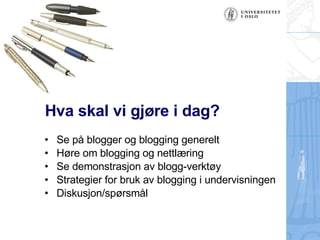 Hva skal vi gjøre i dag? Se på blogger og blogging generelt Høre om blogging og nettlæring Se demonstrasjon av blogg-verktøy  Strategier for bruk av blogging i undervisningen Diskusjon/spørsmål 