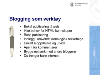 Blogging som verktøy Enkel publisering til web Ikke behov for HTML-kunnskaper Rask publisering Innlegg i omvendt kronologisk rekkefølge Enkelt å oppdatere og utvide Åpent for kommentarer Bygge nettverk med andre bloggere Du trenger bare internett 