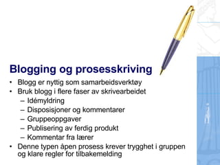Blogging og prosesskriving Blogg er nyttig som samarbeidsverktøy Bruk blogg i flere faser av skrivearbeidet Idémyldring Disposisjoner og kommentarer Gruppeoppgaver Publisering av ferdig produkt Kommentar fra lærer Denne typen åpen prosess krever trygghet i gruppen og klare regler for tilbakemelding 