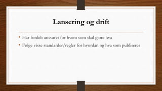 Lansering og drift 
• Har fordelt ansvaret for hvem som skal gjøre hva 
• Følge visse standarder/regler for hvordan og hva som publiseres 
