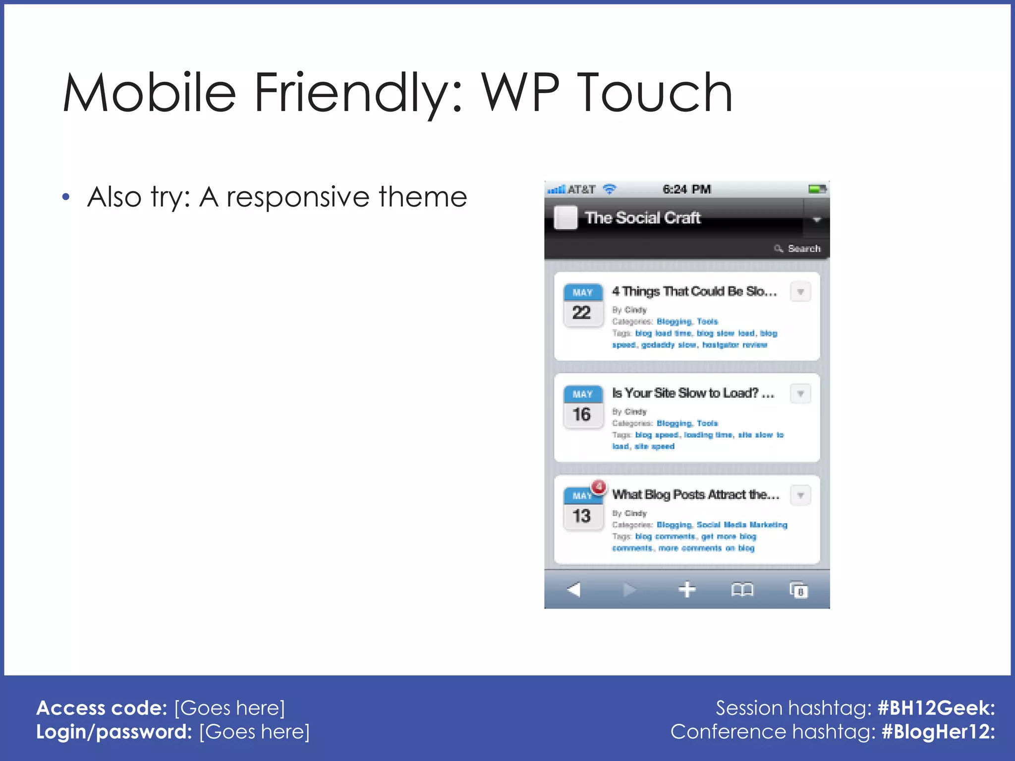 Mobile Friendly: WP Touch
  • Also try: A responsive theme




Access code: [Goes here]               Session hashtag: #BH12Geek:
Login/password: [Goes here]        Conference hashtag: #BlogHer12:
 