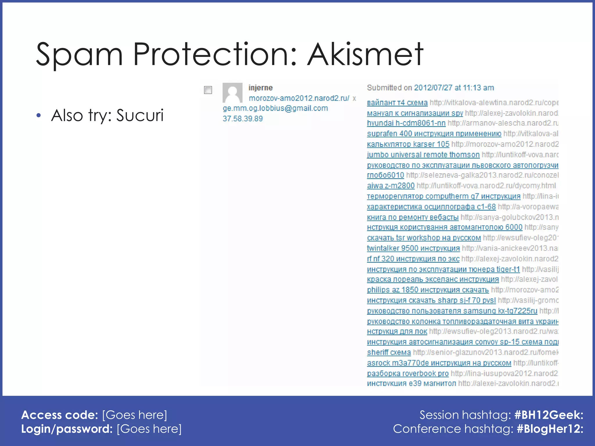 Spam Protection: Akismet
  • Also try: Sucuri




Access code: [Goes here]          Session hashtag: #BH12Geek:
Login/password: [Goes here]   Conference hashtag: #BlogHer12:
 
