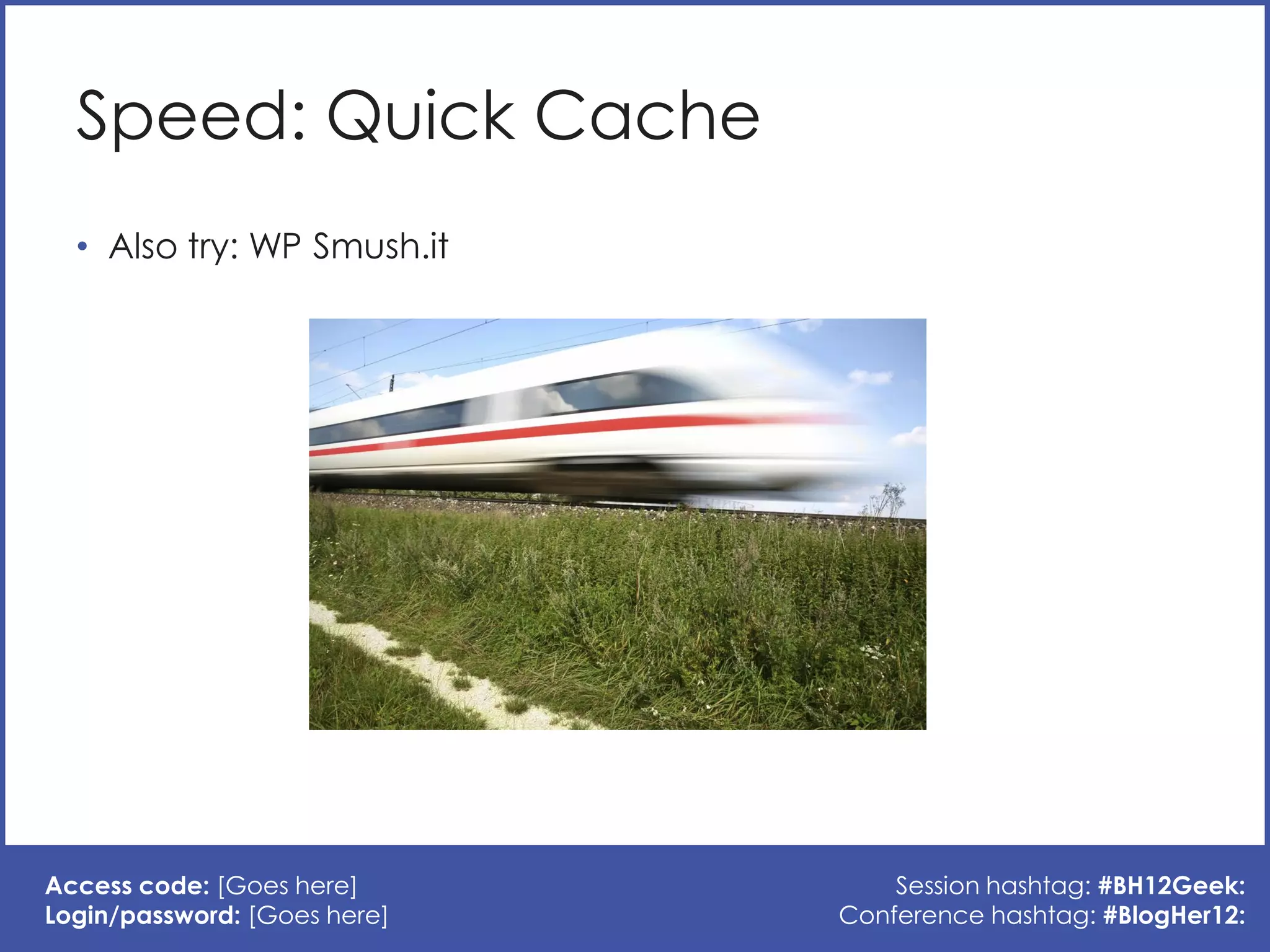 Speed: Quick Cache
  • Also try: WP Smush.it




Access code: [Goes here]          Session hashtag: #BH12Geek:
Login/password: [Goes here]   Conference hashtag: #BlogHer12:
 