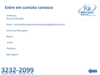Entre em contato conosco
Endereço :
Área de Atuação:
Email: contato@saudeemcasairmãoamigo@hotmail.com
Envie sua Mensagem
Nome
Email
Telefone:
Mensagem:

 