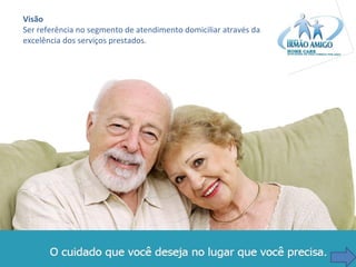 Visão
Ser referência no segmento de atendimento domiciliar através da 
excelência dos serviços prestados.

 