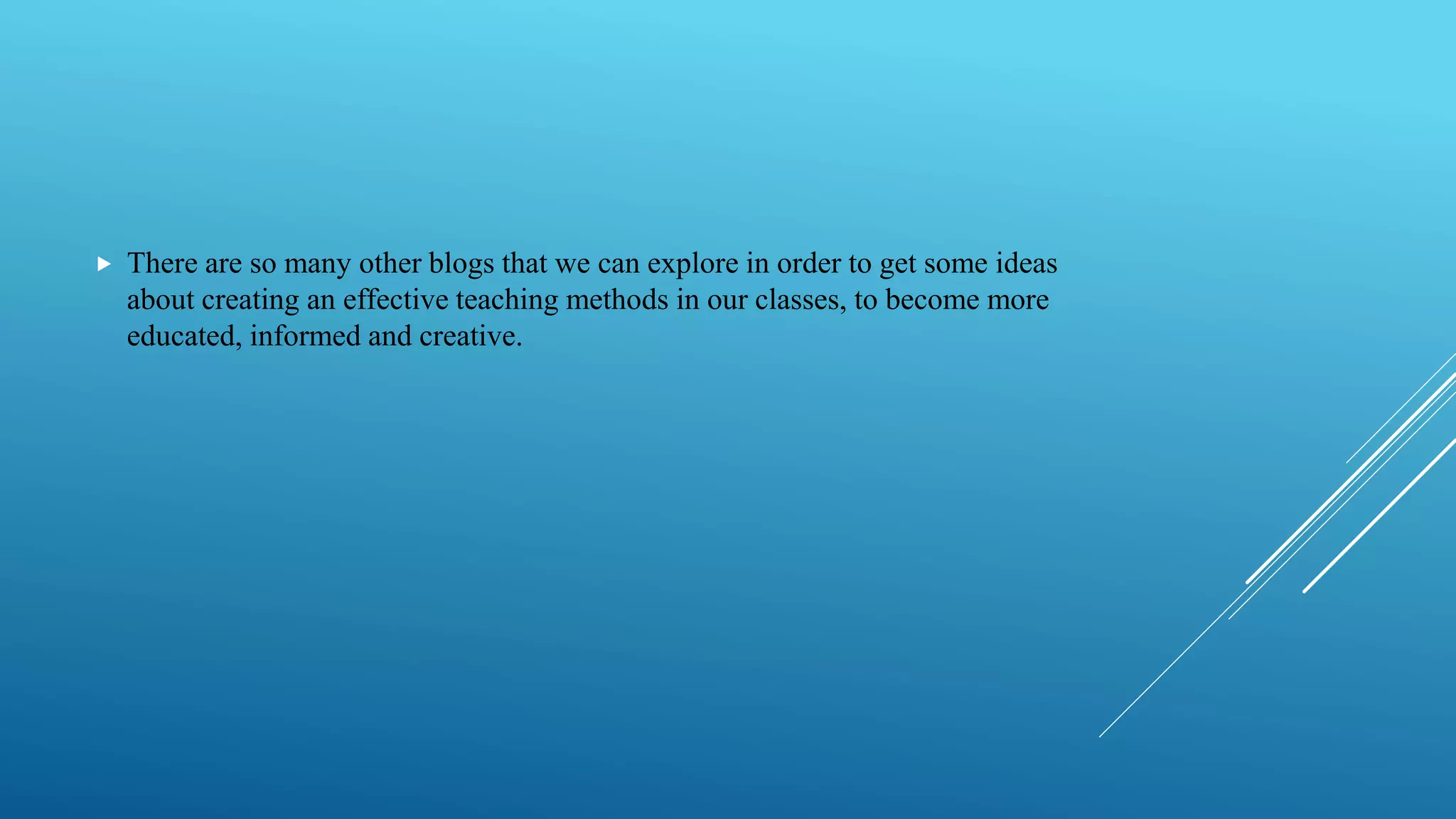  There are so many other blogs that we can explore in order to get some ideas
about creating an effective teaching methods in our classes, to become more
educated, informed and creative.
 