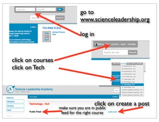 go to
                               www.scienceleadership.org

                               log in



click on courses
click on Tech




                                        click on create a post
                   make sure you are in public
                    feed for the right course
 