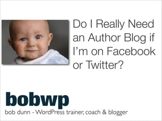 Do I Really Need
                        an Author Blog if
                        I’m on Facebook
                        or Twitter?



bob dunn - WordPress trainer, coach & blogger
 