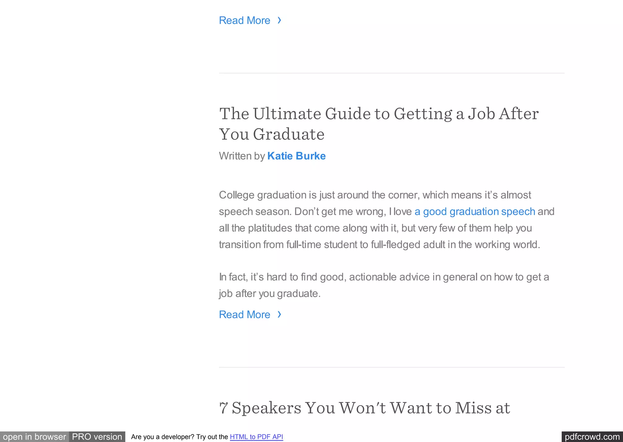 pdfcrowd.comopen in browser PRO version Are you a developer? Try out the HTML to PDF API
Read More
The Ultimate Guide to Getting a Job After
You Graduate
Written by Katie Burke
College graduation is just around the corner, which means it’s almost
speech season. Don’t get me wrong, I love a good graduation speech and
all the platitudes that come along with it, but very few of them help you
transition from full-time student to full-fledged adult in the working world.
In fact, it’s hard to find good, actionable advice in general on how to get a
job after you graduate.
Read More
7 Speakers You Won't Want to Miss at
›
›
 
