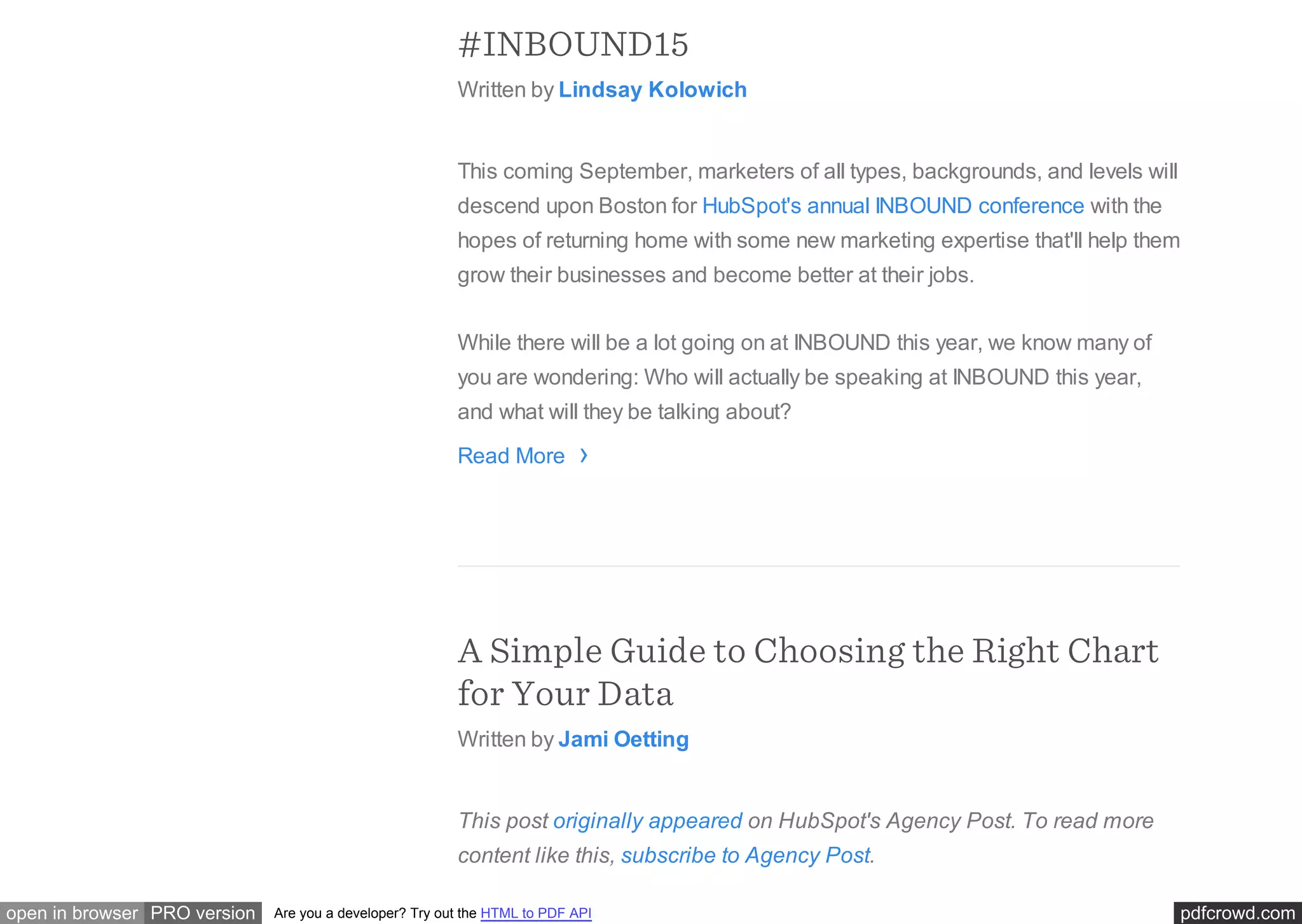 pdfcrowd.comopen in browser PRO version Are you a developer? Try out the HTML to PDF API
#INBOUND15
Written by Lindsay Kolowich
This coming September, marketers of all types, backgrounds, and levels will
descend upon Boston for HubSpot's annual INBOUND conference with the
hopes of returning home with some new marketing expertise that'll help them
grow their businesses and become better at their jobs.
While there will be a lot going on at INBOUND this year, we know many of
you are wondering: Who will actually be speaking at INBOUND this year,
and what will they be talking about?
Read More
A Simple Guide to Choosing the Right Chart
for Your Data
Written by Jami Oetting
This post originally appeared on HubSpot's Agency Post. To read more
content like this, subscribe to Agency Post.
›
 