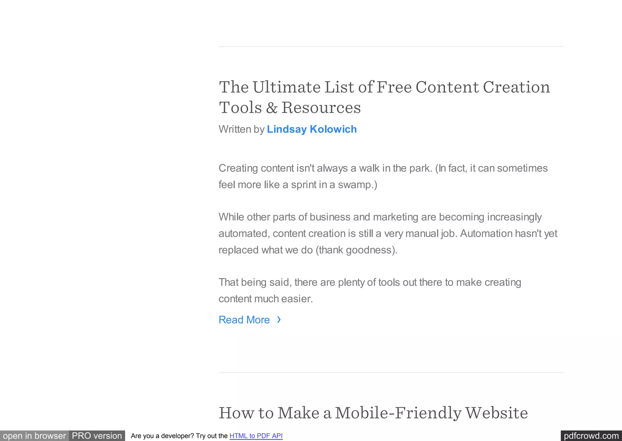pdfcrowd.comopen in browser PRO version Are you a developer? Try out the HTML to PDF API
The Ultimate List of Free Content Creation
Tools & Resources
Written by Lindsay Kolowich
Creating content isn't always a walk in the park. (In fact, it can sometimes
feel more like a sprint in a swamp.)
While other parts of business and marketing are becoming increasingly
automated, content creation is still a very manual job. Automation hasn't yet
replaced what we do (thank goodness).
That being said, there are plenty of tools out there to make creating
content much easier.
Read More
How to Make a Mobile-Friendly Website
›
 