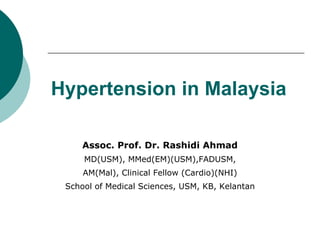 Hypertension in Malaysia

     Assoc. Prof. Dr. Rashidi Ahmad
     MD(USM), MMed(EM)(USM),FADUSM,
     AM(Mal), Clinical Fellow (Cardio)(NHI)
 School of Medical Sciences, USM, KB, Kelantan
 