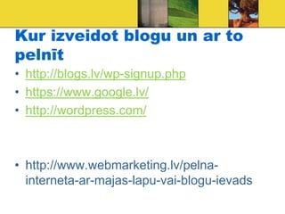 Kur izveidot blogu un ar to
pelnīt
• http://blogs.lv/wp-signup.php
• https://www.google.lv/
• http://wordpress.com/



• http://www.webmarketing.lv/pelna-
  interneta-ar-majas-lapu-vai-blogu-ievads
 