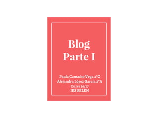 Blog
Parte I
Paula Camacho Vega 2ºC
Alejandra López García 2ºA
Curso 16/17
IES BELËN
 
